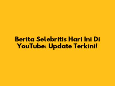 Berita Selebritis Hari Ini Di YouTube: Update Terkini!