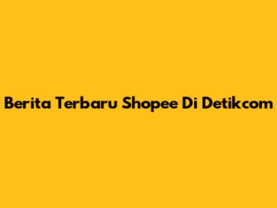 Berita Terbaru Shopee Di Detikcom