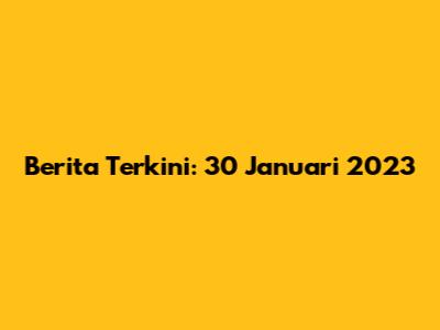 Berita Terkini: 30 Januari 2023