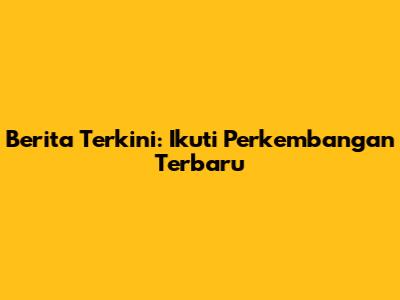 Berita Terkini: Ikuti Perkembangan Terbaru