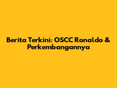 Berita Terkini: OSCC Ronaldo & Perkembangannya