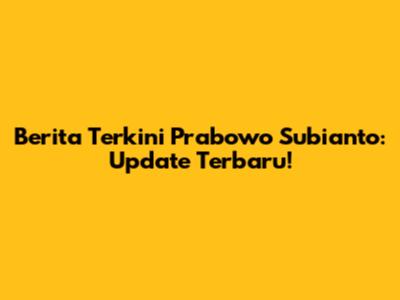 Berita Terkini Prabowo Subianto: Update Terbaru!