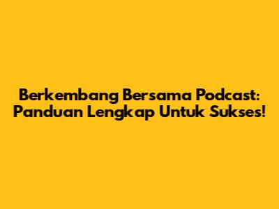 Berkembang Bersama Podcast: Panduan Lengkap Untuk Sukses!