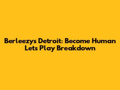 Berleezy's Detroit: Become Human Let's Play Breakdown