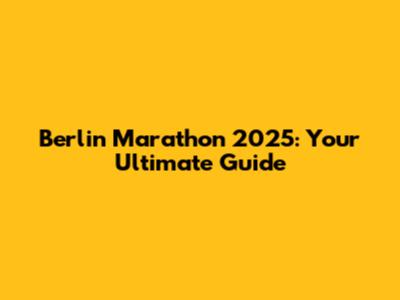 Berlin Marathon 2025: Your Ultimate Guide