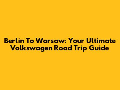 Berlin To Warsaw: Your Ultimate Volkswagen Road Trip Guide