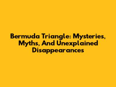 Bermuda Triangle: Mysteries, Myths, And Unexplained Disappearances