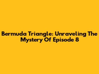 Bermuda Triangle: Unraveling The Mystery Of Episode 8