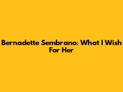 Bernadette Sembrano: What I Wish For Her