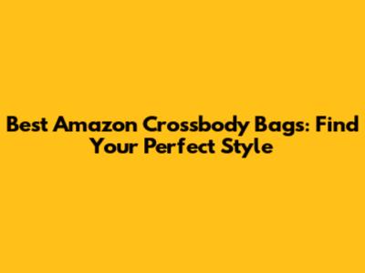 Best Amazon Crossbody Bags: Find Your Perfect Style