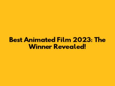 Best Animated Film 2023: The Winner Revealed!