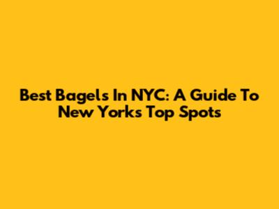 Best Bagels In NYC: A Guide To New York's Top Spots