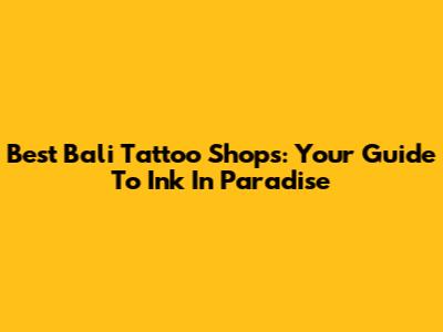 Best Bali Tattoo Shops: Your Guide To Ink In Paradise