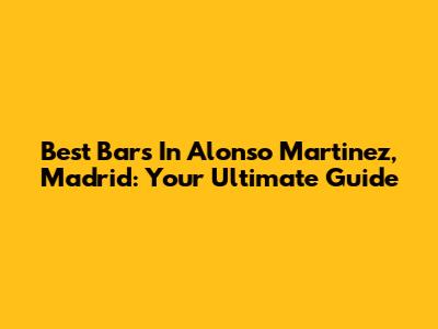 Best Bars In Alonso Martinez, Madrid: Your Ultimate Guide