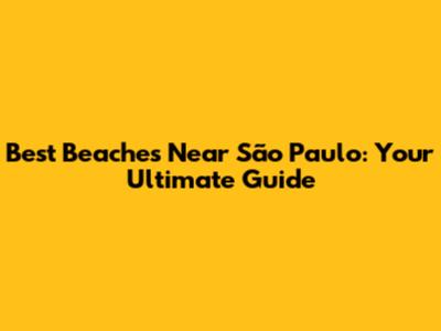 Best Beaches Near São Paulo: Your Ultimate Guide