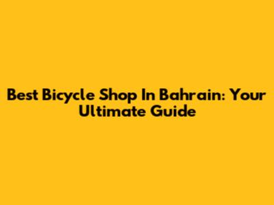 Best Bicycle Shop In Bahrain: Your Ultimate Guide