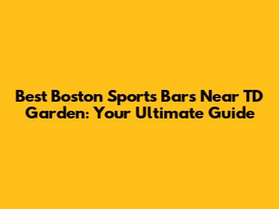 Best Boston Sports Bars Near TD Garden: Your Ultimate Guide