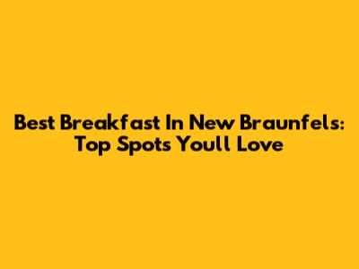 Best Breakfast In New Braunfels: Top Spots You'll Love