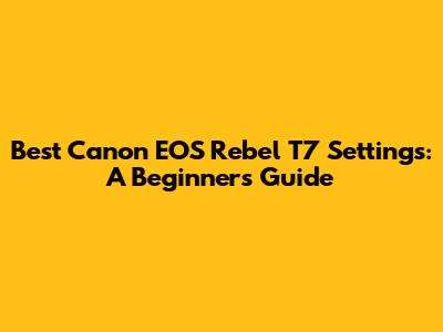 Best Canon EOS Rebel T7 Settings: A Beginner's Guide