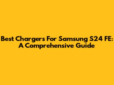 Best Chargers For Samsung S24 FE: A Comprehensive Guide