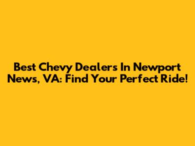 Best Chevy Dealers In Newport News, VA: Find Your Perfect Ride!