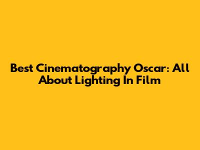 Best Cinematography Oscar: All About Lighting In Film