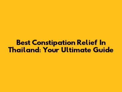 Best Constipation Relief In Thailand: Your Ultimate Guide