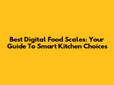 Best Digital Food Scales: Your Guide To Smart Kitchen Choices