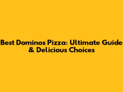 Best Domino's Pizza: Ultimate Guide & Delicious Choices