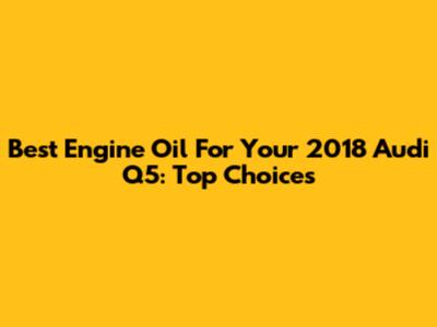Best Engine Oil For Your 2018 Audi Q5: Top Choices