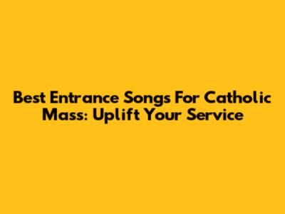 Best Entrance Songs For Catholic Mass: Uplift Your Service