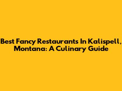 Best Fancy Restaurants In Kalispell, Montana: A Culinary Guide