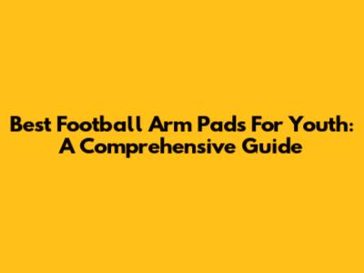 Best Football Arm Pads For Youth: A Comprehensive Guide