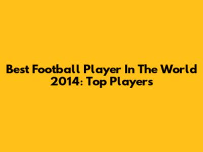 Best Football Player In The World 2014: Top Players