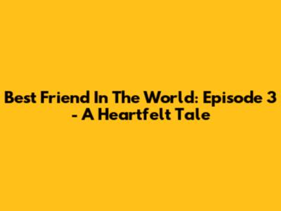 Best Friend In The World: Episode 3 - A Heartfelt Tale
