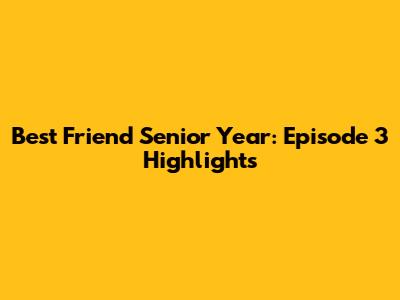 Best Friend Senior Year: Episode 3 Highlights