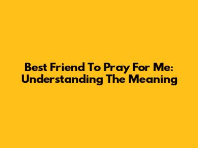 Best Friend To Pray For Me: Understanding The Meaning