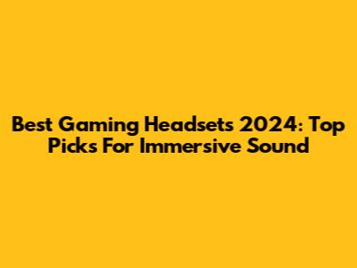 Best Gaming Headsets 2024: Top Picks For Immersive Sound