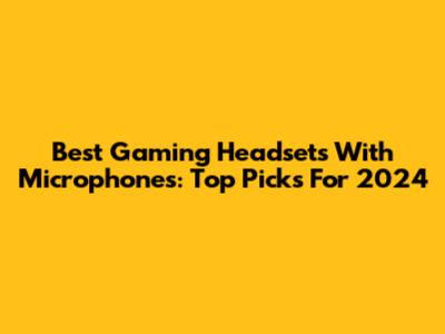 Best Gaming Headsets With Microphones: Top Picks For 2024