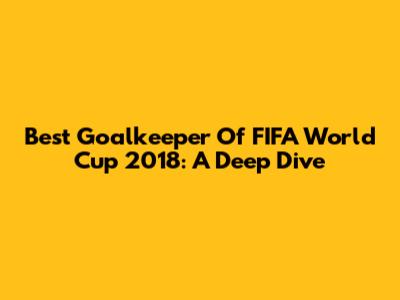 Best Goalkeeper Of FIFA World Cup 2018: A Deep Dive