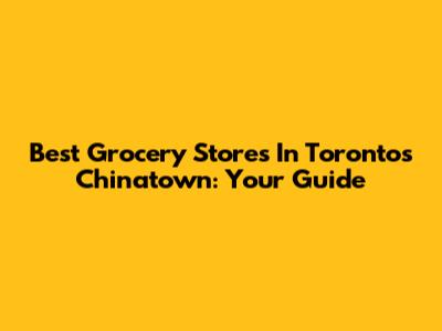 Best Grocery Stores In Toronto's Chinatown: Your Guide