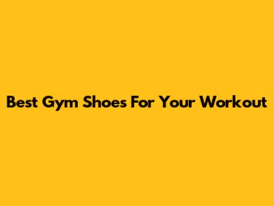 Best Gym Shoes For Your Workout