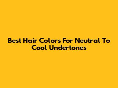 Best Hair Colors For Neutral To Cool Undertones