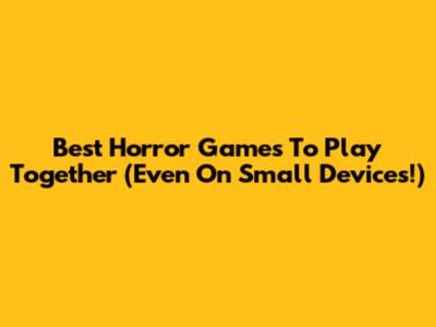 Best Horror Games To Play Together (Even On Small Devices!)