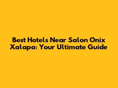 Best Hotels Near Salon Onix Xalapa: Your Ultimate Guide
