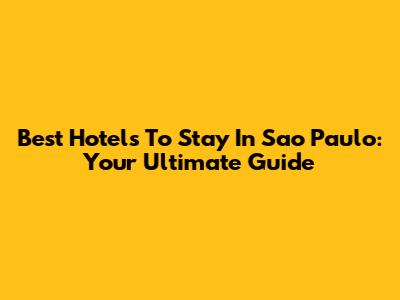 Best Hotels To Stay In Sao Paulo: Your Ultimate Guide