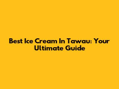 Best Ice Cream In Tawau: Your Ultimate Guide