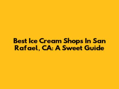 Best Ice Cream Shops In San Rafael, CA: A Sweet Guide