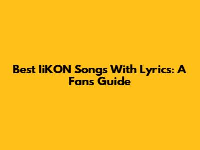 Best IiKON Songs With Lyrics: A Fan's Guide