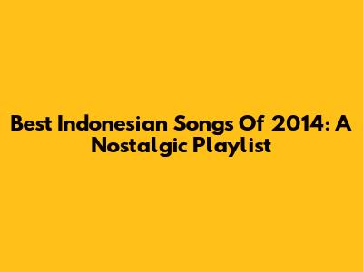 Best Indonesian Songs Of 2014: A Nostalgic Playlist